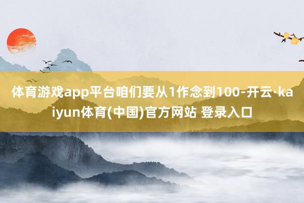 体育游戏app平台咱们要从1作念到100-开云·kaiyun体育(中国)官方网站 登录入口