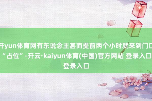开yun体育网有东说念主甚而提前两个小时就来到门口“占位”-开云·kaiyun体育(中国)官方网站 登录入口
