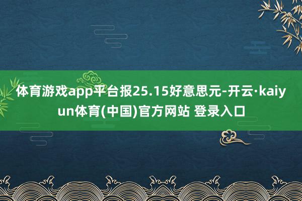 体育游戏app平台报25.15好意思元-开云·kaiyun体育(中国)官方网站 登录入口