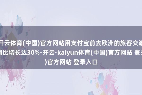 开云体育(中国)官方网站用支付宝前去欧洲的旅客交游笔数同比增长达30%-开云·kaiyun体育(中国)官方网站 登录入口