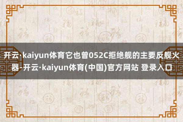 开云·kaiyun体育它也曾052C拒绝舰的主要反舰火器-开云·kaiyun体育(中国)官方网站 登录入口
