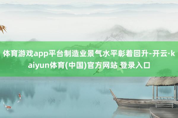 体育游戏app平台制造业景气水平彰着回升-开云·kaiyun体育(中国)官方网站 登录入口