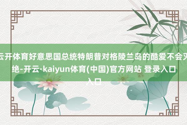云开体育好意思国总统特朗普对格陵兰岛的酷爱不会灭绝-开云·kaiyun体育(中国)官方网站 登录入口