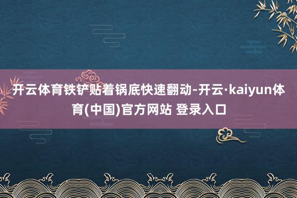 开云体育铁铲贴着锅底快速翻动-开云·kaiyun体育(中国)官方网站 登录入口