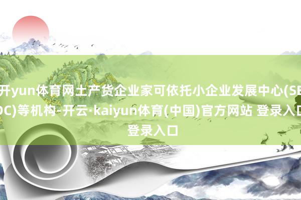 开yun体育网土产货企业家可依托小企业发展中心(SEDC)等机构-开云·kaiyun体育(中国)官方网站 登录入口