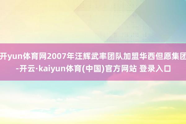 开yun体育网2007年汪辉武率团队加盟华西但愿集团-开云·kaiyun体育(中国)官方网站 登录入口
