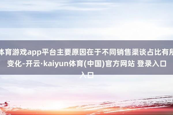 体育游戏app平台主要原因在于不同销售渠谈占比有所变化-开云·kaiyun体育(中国)官方网站 登录入口