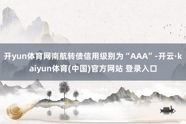 开yun体育网南航转债信用级别为“AAA”-开云·kaiyun体育(中国)官方网站 登录入口