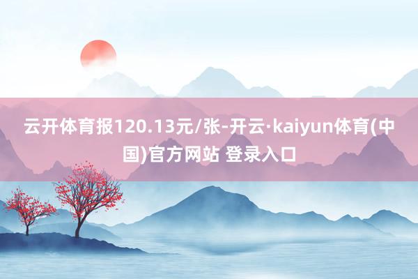 云开体育报120.13元/张-开云·kaiyun体育(中国)官方网站 登录入口