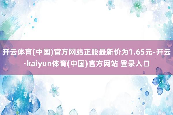 开云体育(中国)官方网站正股最新价为1.65元-开云·kaiyun体育(中国)官方网站 登录入口