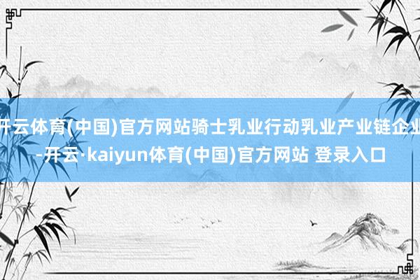 开云体育(中国)官方网站骑士乳业行动乳业产业链企业-开云·kaiyun体育(中国)官方网站 登录入口