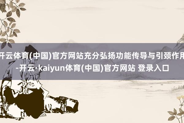 开云体育(中国)官方网站充分弘扬功能传导与引颈作用-开云·kaiyun体育(中国)官方网站 登录入口