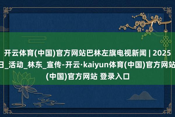 开云体育(中国)官方网站巴林左旗电视新闻 | 2025年4月21日_活动_林东_宣传-开云·kaiyun体育(中国)官方网站 登录入口