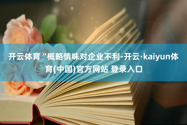 开云体育　　“概略情味对企业不利-开云·kaiyun体育(中国)官方网站 登录入口