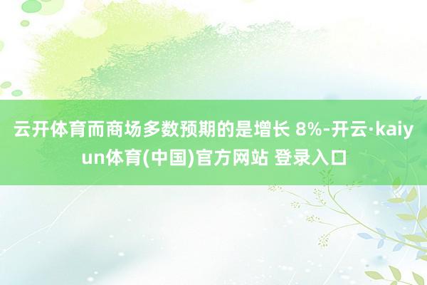 云开体育而商场多数预期的是增长 8%-开云·kaiyun体育(中国)官方网站 登录入口