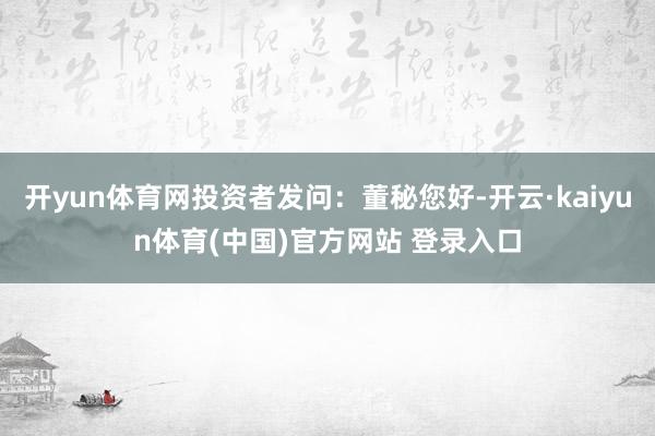 开yun体育网投资者发问：董秘您好-开云·kaiyun体育(中国)官方网站 登录入口