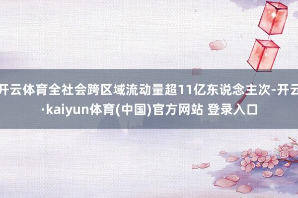 开云体育全社会跨区域流动量超11亿东说念主次-开云·kaiyun体育(中国)官方网站 登录入口