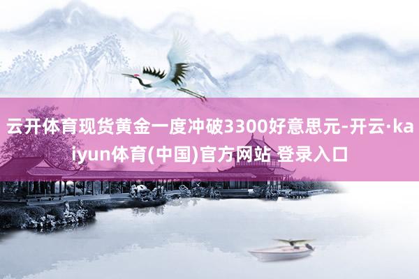 云开体育现货黄金一度冲破3300好意思元-开云·kaiyun体育(中国)官方网站 登录入口