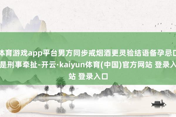 体育游戏app平台男方同步戒烟酒更灵验结语备孕忌口不是刑事牵扯-开云·kaiyun体育(中国)官方网站 登录入口