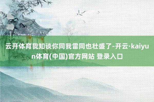 云开体育我知谈你同我雷同也壮盛了-开云·kaiyun体育(中国)官方网站 登录入口