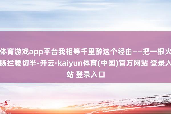 体育游戏app平台我相等千里醉这个经由——把一根火腿肠拦腰切半-开云·kaiyun体育(中国)官方网站 登录入口