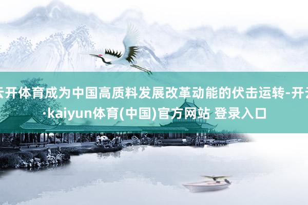 云开体育成为中国高质料发展改革动能的伏击运转-开云·kaiyun体育(中国)官方网站 登录入口