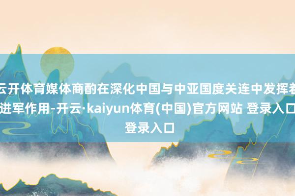 云开体育媒体商酌在深化中国与中亚国度关连中发挥着进军作用-开云·kaiyun体育(中国)官方网站 登录入口