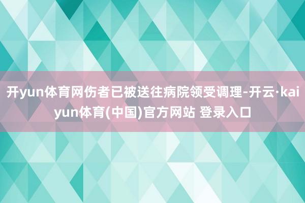 开yun体育网伤者已被送往病院领受调理-开云·kaiyun体育(中国)官方网站 登录入口