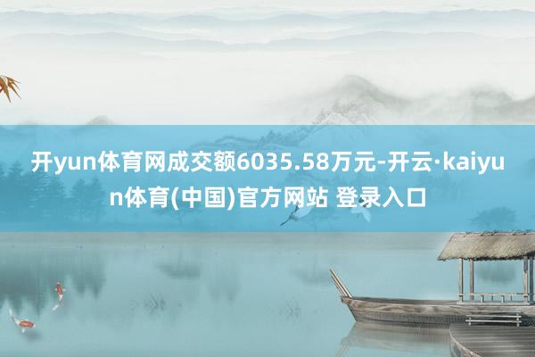 开yun体育网成交额6035.58万元-开云·kaiyun体育(中国)官方网站 登录入口