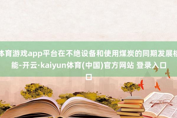 体育游戏app平台在不绝设备和使用煤炭的同期发展核能-开云·kaiyun体育(中国)官方网站 登录入口