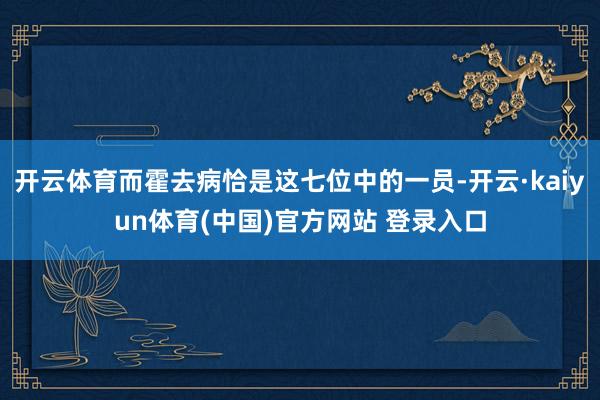 开云体育而霍去病恰是这七位中的一员-开云·kaiyun体育(中国)官方网站 登录入口