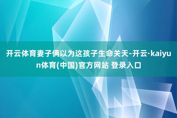 开云体育妻子俩以为这孩子生命关天-开云·kaiyun体育(中国)官方网站 登录入口