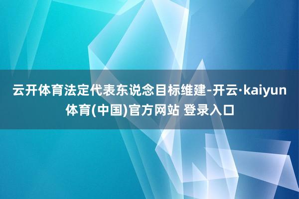 云开体育法定代表东说念目标维建-开云·kaiyun体育(中国)官方网站 登录入口