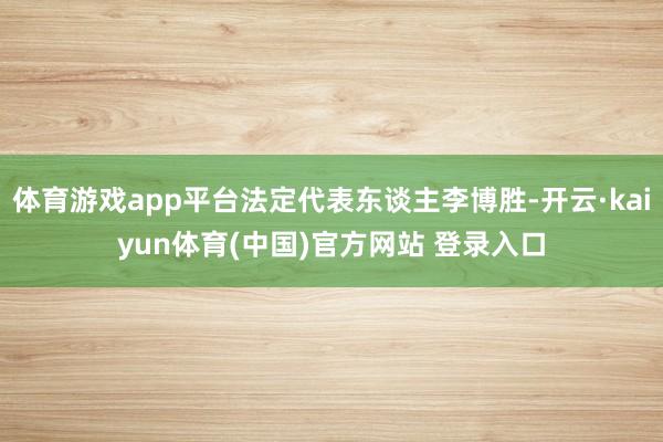 体育游戏app平台法定代表东谈主李博胜-开云·kaiyun体育(中国)官方网站 登录入口