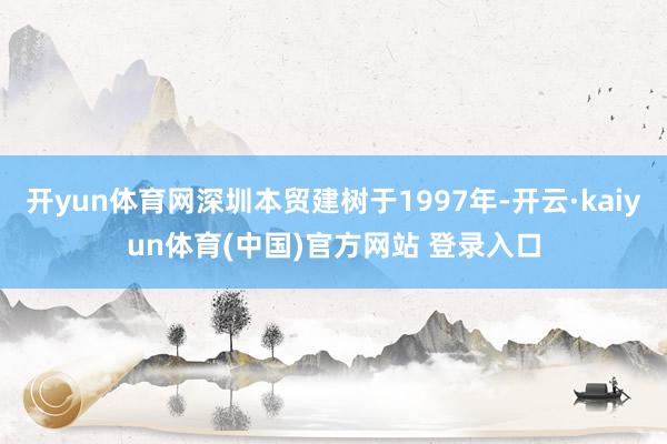 开yun体育网深圳本贸建树于1997年-开云·kaiyun体育(中国)官方网站 登录入口