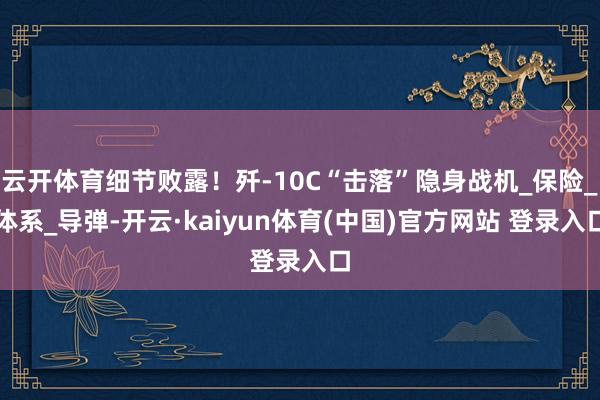 云开体育细节败露!歼-10C“击落”隐身战机_保险_体系_导弹-开云·kaiyun体育(中国)官方网站 登录入口
