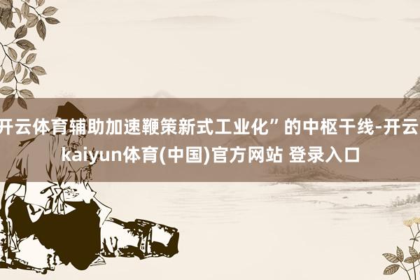 开云体育辅助加速鞭策新式工业化”的中枢干线-开云·kaiyun体育(中国)官方网站 登录入口