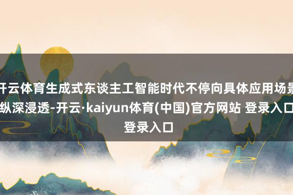 开云体育生成式东谈主工智能时代不停向具体应用场景纵深浸透-开云·kaiyun体育(中国)官方网站 登录入口