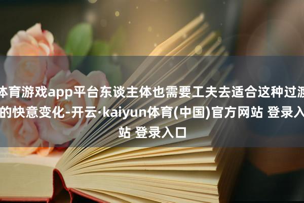 体育游戏app平台东谈主体也需要工夫去适合这种过渡性的快意变化-开云·kaiyun体育(中国)官方网站 登录入口