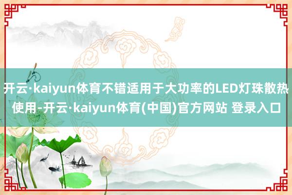 开云·kaiyun体育不错适用于大功率的LED灯珠散热使用-开云·kaiyun体育(中国)官方网站 登录入口