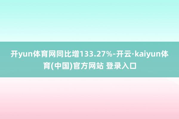 开yun体育网同比增133.27%-开云·kaiyun体育(中国)官方网站 登录入口