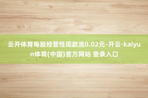 云开体育每股经营性现款流0.02元-开云·kaiyun体育(中国)官方网站 登录入口