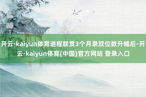 开云·kaiyun体育进程联贯3个月录双位数升幅后-开云·kaiyun体育(中国)官方网站 登录入口