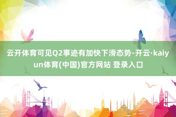 云开体育可见Q2事迹有加快下滑态势-开云·kaiyun体育(中国)官方网站 登录入口
