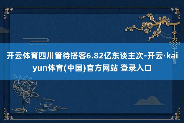 开云体育四川管待搭客6.82亿东谈主次-开云·kaiyun体育(中国)官方网站 登录入口