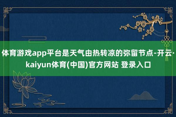 体育游戏app平台是天气由热转凉的弥留节点-开云·kaiyun体育(中国)官方网站 登录入口