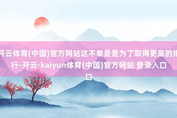 开云体育(中国)官方网站这不单是是为了取得更高的排行-开云·kaiyun体育(中国)官方网站 登录入口