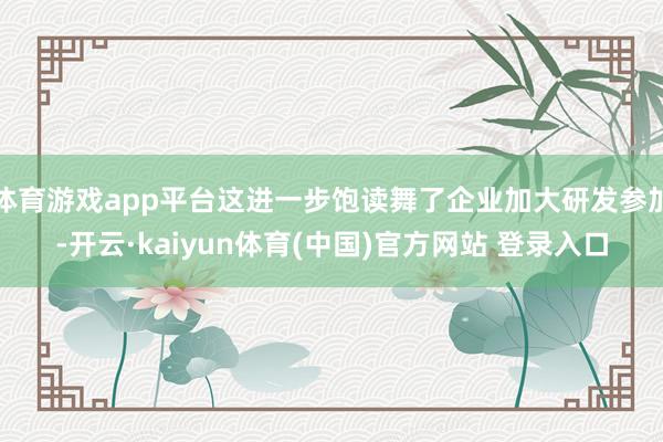 体育游戏app平台这进一步饱读舞了企业加大研发参加-开云·kaiyun体育(中国)官方网站 登录入口