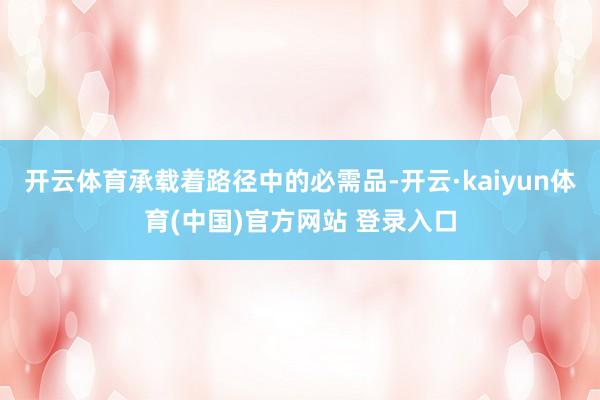 开云体育承载着路径中的必需品-开云·kaiyun体育(中国)官方网站 登录入口