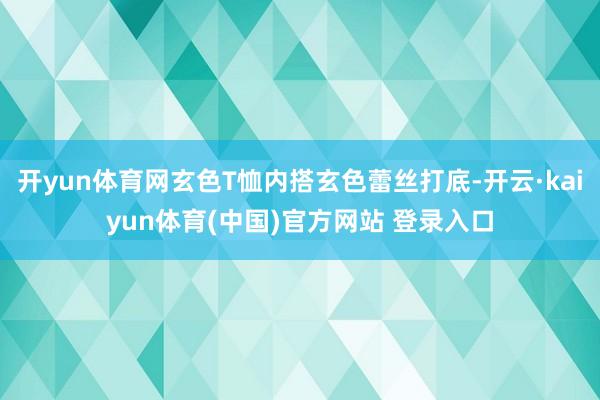 开yun体育网玄色T恤内搭玄色蕾丝打底-开云·kaiyun体育(中国)官方网站 登录入口